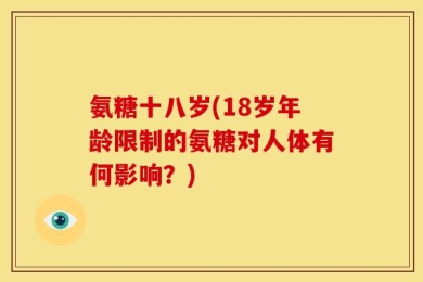 氨糖十八岁(18岁年龄限制的氨糖对人体有何影响？)