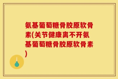 氨基葡萄糖骨胶原软骨素(关节健康离不开氨基葡萄糖骨胶原软骨素)