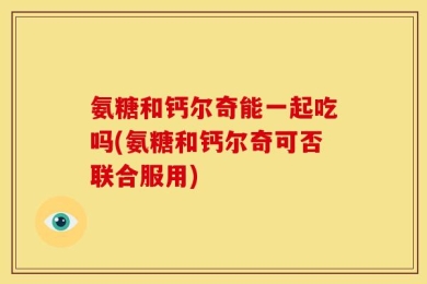 氨糖和钙尔奇能一起吃吗(氨糖和钙尔奇可否联合服用)
