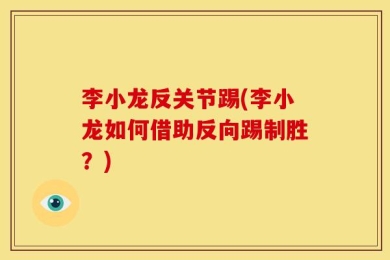 李小龙反关节踢(李小龙如何借助反向踢制胜？)