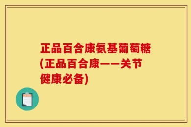 正品百合康氨基葡萄糖(正品百合康——关节健康必备)