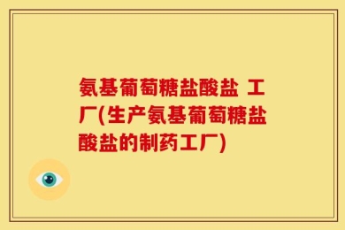 氨基葡萄糖盐酸盐 工厂(生产氨基葡萄糖盐酸盐的制药工厂)