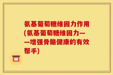 氨基葡萄糖维固力作用(氨基葡萄糖维固力——增强骨骼健康的有效帮手)