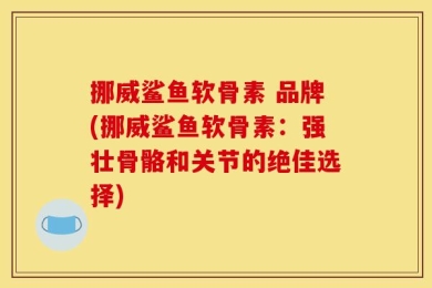挪威鲨鱼软骨素 品牌(挪威鲨鱼软骨素：强壮骨骼和关节的绝佳选择)