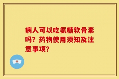 病人可以吃氨糖软骨素吗？药物使用须知及注意事项？