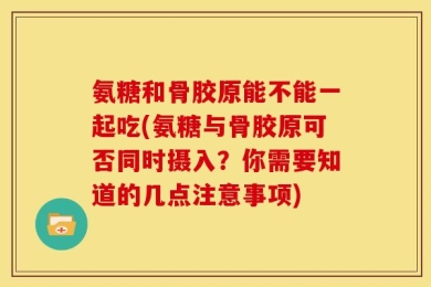 氨糖和骨胶原能不能一起吃(氨糖与骨胶原可否同时摄入？你需要知道的几点注意事项)