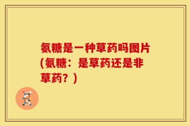 氨糖是一种草药吗图片(氨糖：是草药还是非草药？)