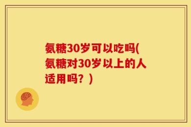 氨糖30岁可以吃吗(氨糖对30岁以上的人适用吗？)