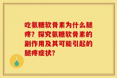 吃氨糖软骨素为什么腿疼？探究氨糖软骨素的副作用及其可能引起的腿疼症状？