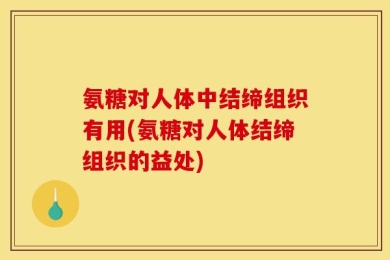 氨糖对人体中结缔组织有用(氨糖对人体结缔组织的益处)