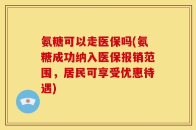 氨糖可以走医保吗(氨糖成功纳入医保报销范围，居民可享受优惠待遇)