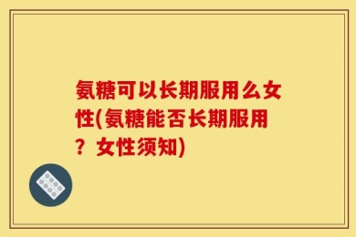 氨糖可以长期服用么女性(氨糖能否长期服用？女性须知)