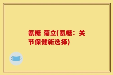 氨糖 葡立(氨糖：关节保健新选择)