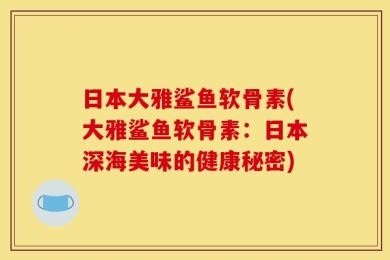 日本大雅鲨鱼软骨素(大雅鲨鱼软骨素：日本深海美味的健康秘密)