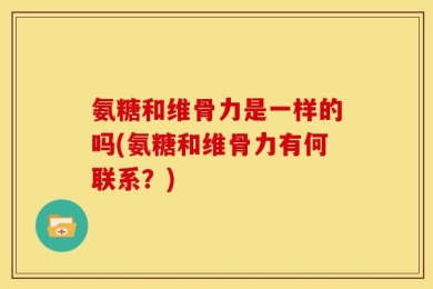 氨糖和维骨力是一样的吗(氨糖和维骨力有何联系？)