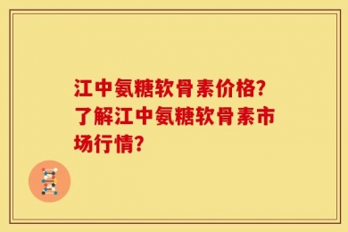 江中氨糖软骨素价格？了解江中氨糖软骨素市场行情？
