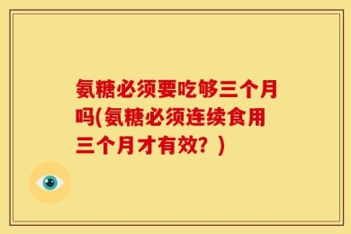 氨糖必须要吃够三个月吗(氨糖必须连续食用三个月才有效？)