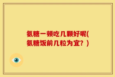 氨糖一顿吃几颗好呢(氨糖饭前几粒为宜？)