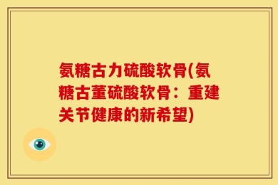 氨糖古力硫酸软骨(氨糖古董硫酸软骨：重建关节健康的新希望)