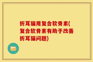 折耳猫用复合软骨素(复合软骨素有助于改善折耳猫问题)