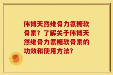 伟博天然维骨力氨糖软骨素？了解关于伟博天然维骨力氨糖软骨素的功效和使用方法？