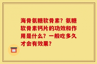 海骨氨糖软骨素？氨糖软骨素钙片的功效和作用是什么？一般吃多久才会有效果？