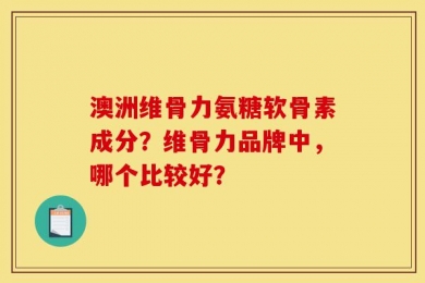 澳洲维骨力氨糖软骨素成分？维骨力品牌中，哪个比较好？