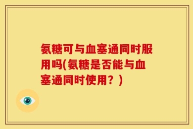 氨糖可与血塞通同时服用吗(氨糖是否能与血塞通同时使用？)
