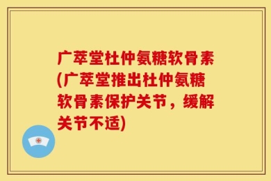 广萃堂杜仲氨糖软骨素(广萃堂推出杜仲氨糖软骨素保护关节，缓解关节不适)
