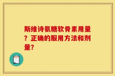 斯维诗氨糖软骨素用量？正确的服用方法和剂量？