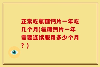 正常吃氨糖钙片一年吃几个月(氨糖钙片一年需要连续服用多少个月？)