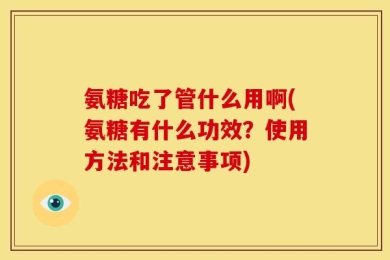 氨糖吃了管什么用啊(氨糖有什么功效？使用方法和注意事项)