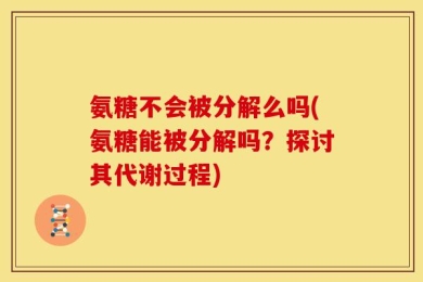 氨糖不会被分解么吗(氨糖能被分解吗？探讨其代谢过程)