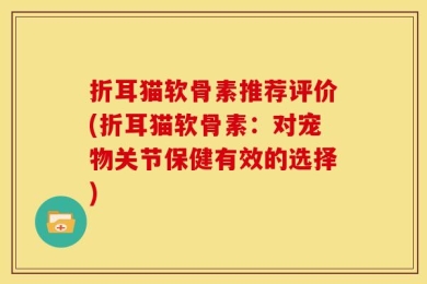 折耳猫软骨素推荐评价(折耳猫软骨素：对宠物关节保健有效的选择)