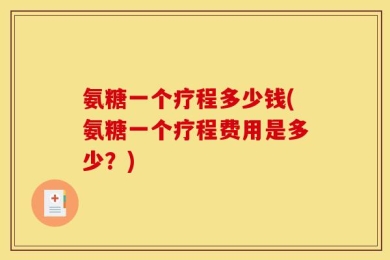 氨糖一个疗程多少钱(氨糖一个疗程费用是多少？)