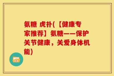 氨糖 虎扑(【健康专家推荐】氨糖——保护关节健康，关爱身体机能)