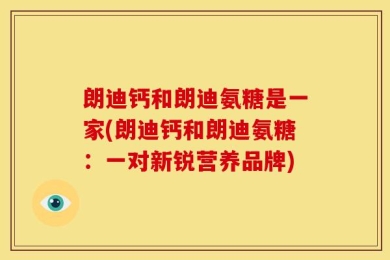 朗迪钙和朗迪氨糖是一家(朗迪钙和朗迪氨糖：一对新锐营养品牌)