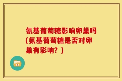 氨基葡萄糖影响卵巢吗(氨基葡萄糖是否对卵巢有影响？)