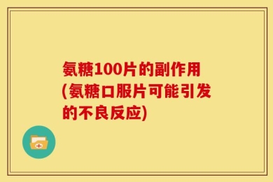 氨糖100片的副作用(氨糖口服片可能引发的不良反应)