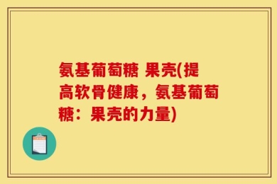氨基葡萄糖 果壳(提高软骨健康，氨基葡萄糖：果壳的力量)