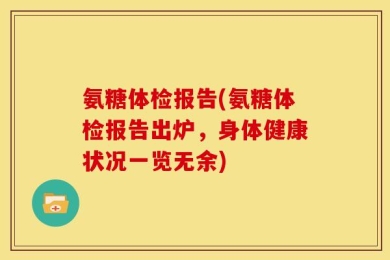 氨糖体检报告(氨糖体检报告出炉，身体健康状况一览无余)