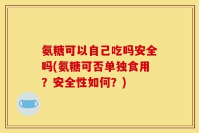 氨糖可以自己吃吗安全吗(氨糖可否单独食用？安全性如何？)