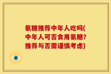 氨糖推荐中年人吃吗(中年人可否食用氨糖？推荐与否需谨慎考虑)