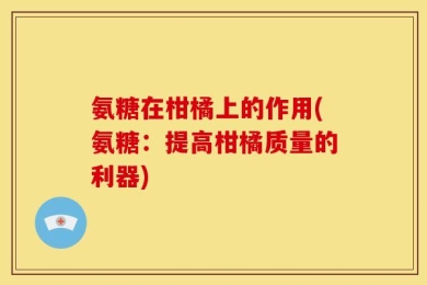 氨糖在柑橘上的作用(氨糖：提高柑橘质量的利器)