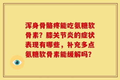 浑身骨骼疼能吃氨糖软骨素？膝关节炎的症状表现有哪些，补充多点氨糖软骨素能缓解吗？