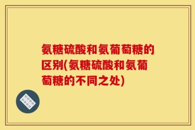氨糖硫酸和氨葡萄糖的区别(氨糖硫酸和氨葡萄糖的不同之处)