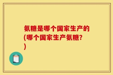氨糖是哪个国家生产的(哪个国家生产氨糖？)