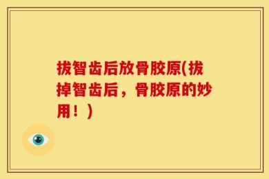 拔智齿后放骨胶原(拔掉智齿后，骨胶原的妙用！)