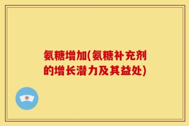 氨糖增加(氨糖补充剂的增长潜力及其益处)