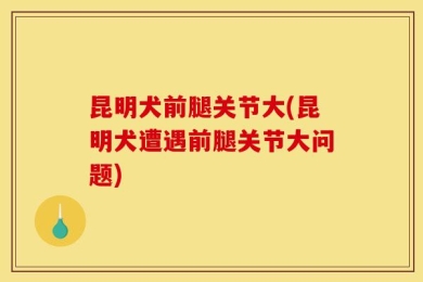 昆明犬前腿关节大(昆明犬遭遇前腿关节大问题)